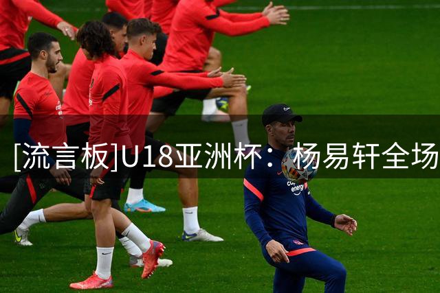 [流言板]U18亚洲杯：杨易轩全场10中6，得到23分3板4助1抢断1盖帽